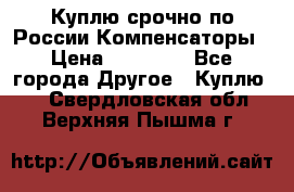 Куплю срочно по России Компенсаторы › Цена ­ 90 000 - Все города Другое » Куплю   . Свердловская обл.,Верхняя Пышма г.